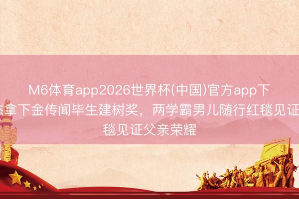 M6体育app2026世界杯(中国)官方app下载 李连杰拿下金传闻毕生建树奖，两学霸男儿随行红毯见证父亲荣耀