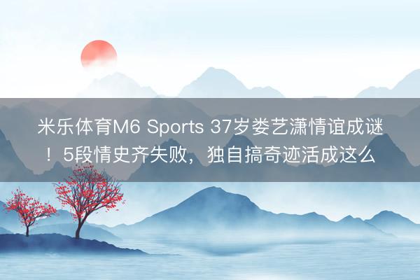 米乐体育M6 Sports 37岁娄艺潇情谊成谜！5段情史齐失败，独自搞奇迹活成这么