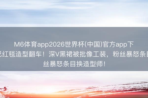 M6体育app2026世界杯(中国)官方app下载 迪丽热巴红毯造型翻车！深V黑裙被批像工装，粉丝暴怒条目换造型师！