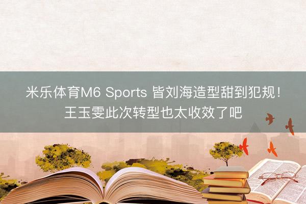 米乐体育M6 Sports 皆刘海造型甜到犯规！王玉雯此次转型也太收效了吧