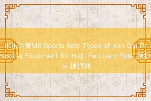 米乐体育M6 Sports Best Types of Iron Ore Processing Equipment for High Recovery Rate_搜狐网