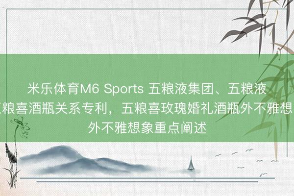 米乐体育M6 Sports 五粮液集团、五粮液股份得回五粮喜酒瓶关系专利，五粮喜玫瑰婚礼酒瓶外不雅想象重点阐述