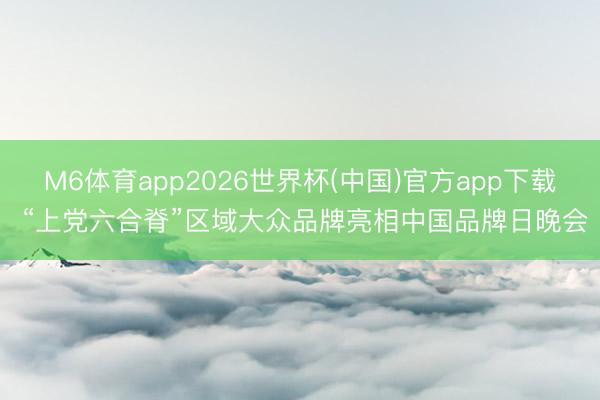 M6体育app2026世界杯(中国)官方app下载 “上党六合脊”区域大众品牌亮相中国品牌日晚会