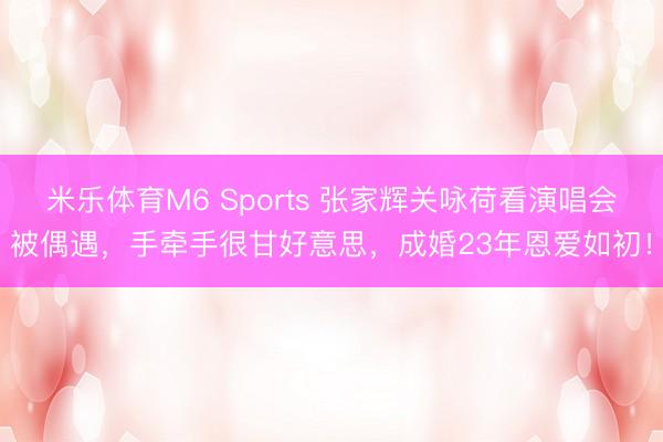 米乐体育M6 Sports 张家辉关咏荷看演唱会被偶遇，手牵手很甘好意思，成婚23年恩爱如初！