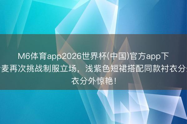 M6体育app2026世界杯(中国)官方app下载 赵今麦再次挑战制服立场，浅紫色短裙搭配同款衬衣分外惊艳！