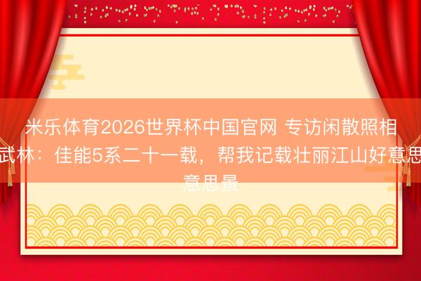 米乐体育2026世界杯中国官网 专访闲散照相师武林：佳能5系二十一载，帮我记载壮丽江山好意思景