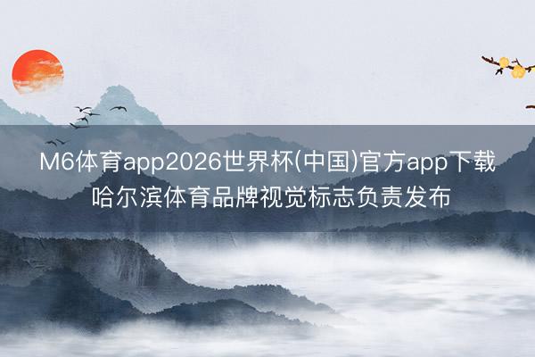 M6体育app2026世界杯(中国)官方app下载 哈尔滨体育品牌视觉标志负责发布