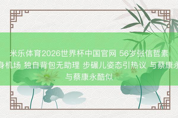 米乐体育2026世界杯中国官网 56岁张信哲素颜现身机场 独自背包无助理 步碾儿姿态引热议 与蔡康永酷似
