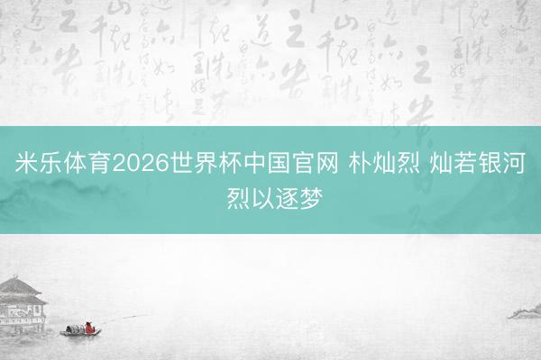 米乐体育2026世界杯中国官网 朴灿烈 灿若银河 烈以逐梦