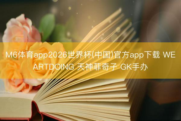 M6体育app2026世界杯(中国)官方app下载 WEARTDOING 天神菲奇子 GK手办