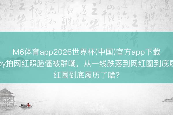 M6体育app2026世界杯(中国)官方app下载 37岁baby拍网红照脸僵被群嘲，从一线跌落到网红圈到底履历了啥？