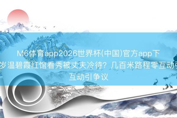 M6体育app2026世界杯(中国)官方app下载 58岁温碧霞红馆看秀被丈夫冷待？几百米路程零互动引争议
