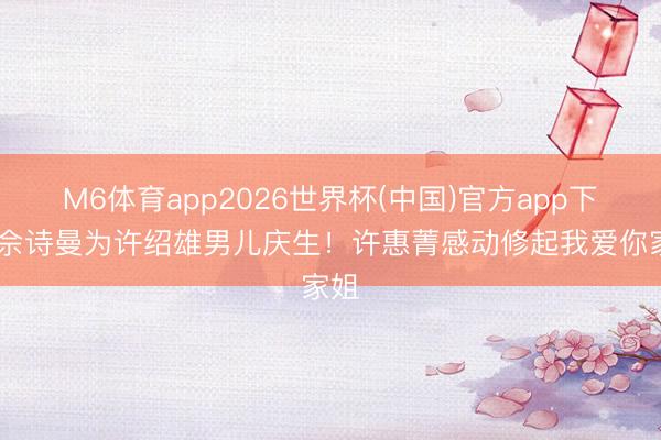 M6体育app2026世界杯(中国)官方app下载 佘诗曼为许绍雄男儿庆生！许惠菁感动修起我爱你家姐