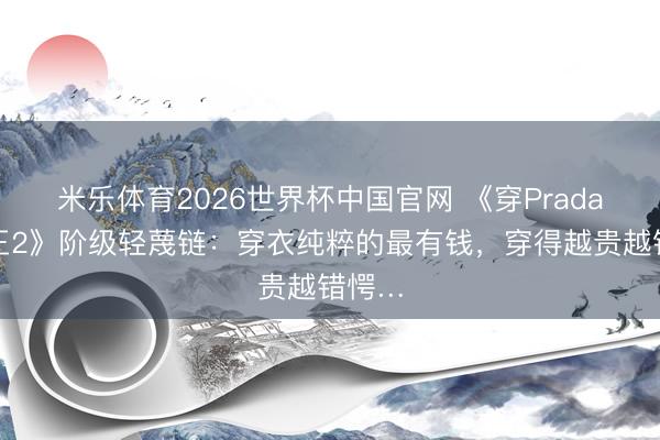米乐体育2026世界杯中国官网 《穿Prada的女王2》阶级轻蔑链：穿衣纯粹的最有钱，穿得越贵越错愕…