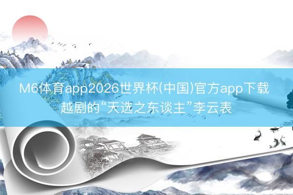 M6体育app2026世界杯(中国)官方app下载 越剧的“天选之东谈主”李云表