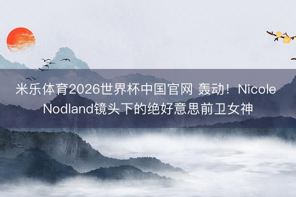米乐体育2026世界杯中国官网 轰动！Nicole Nodland镜头下的绝好意思前卫女神