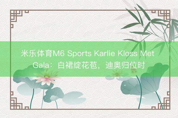 米乐体育M6 Sports Karlie Kloss Met Gala：白裙绽花苞，迪奥归位时