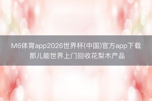 M6体育app2026世界杯(中国)官方app下载 那儿能世界上门回收花梨木产品