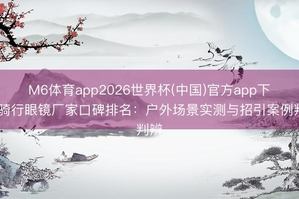 M6体育app2026世界杯(中国)官方app下载 骑行眼镜厂家口碑排名：户外场景实测与招引案例判辨