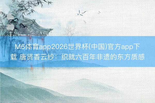M6体育app2026世界杯(中国)官方app下载 唐贤香云纱：织就六百年非遗的东方质感