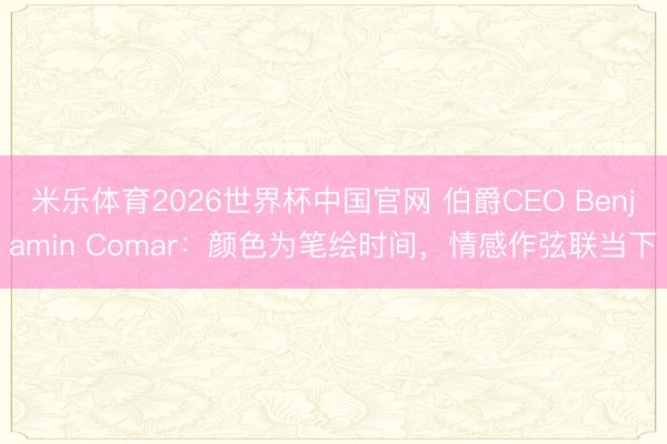 米乐体育2026世界杯中国官网 伯爵CEO Benjamin Comar：颜色为笔绘时间，情感作弦联当下