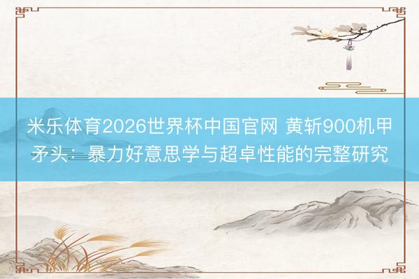 米乐体育2026世界杯中国官网 黄斩900机甲矛头：暴力好意思学与超卓性能的完整研究