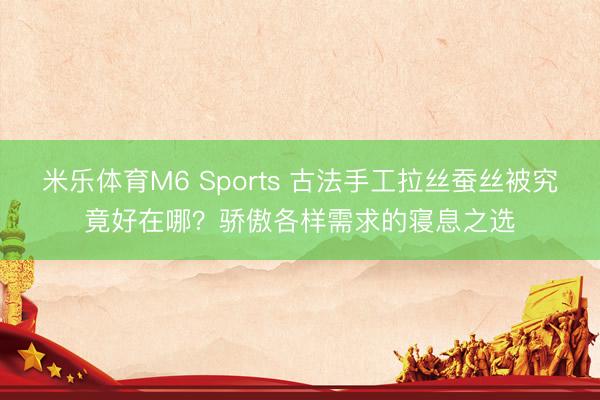 米乐体育M6 Sports 古法手工拉丝蚕丝被究竟好在哪？骄傲各样需求的寝息之选