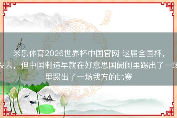 米乐体育2026世界杯中国官网 这届全国杯，中国男足又没去，但中国制造早就在好意思国阛阓里踢出了一场我方的比赛