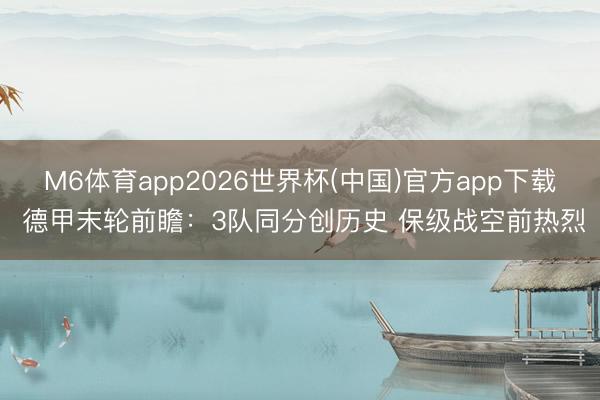 M6体育app2026世界杯(中国)官方app下载 德甲末轮前瞻：3队同分创历史 保级战空前热烈