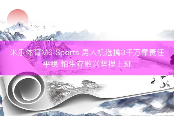 米乐体育M6 Sports 男人机选擒3千万靠责任平稳 怕生存败兴坚捏上班