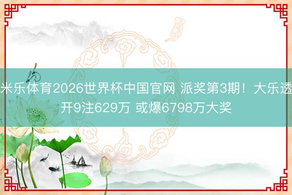 米乐体育2026世界杯中国官网 派奖第3期！大乐透开9注629万 或爆6798万大奖