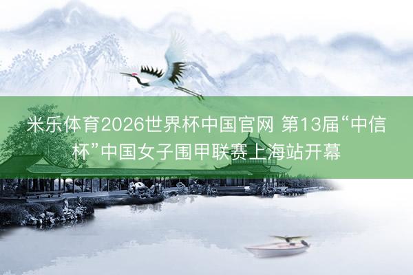 米乐体育2026世界杯中国官网 第13届“中信杯”中国女子围甲联赛上海站开幕