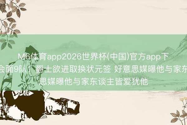 M6体育app2026世界杯(中国)官方app下载 迪班萨1天会面9队！爵士欲进取换状元签 好意思媒曝他与家东谈主皆爱犹他