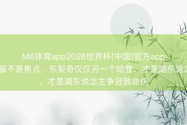 M6体育app2026世界杯(中国)官方app下载 詹姆斯去留不是焦点，东契奇仅仅另一个哈登，才是湖东说念主争冠致命伤