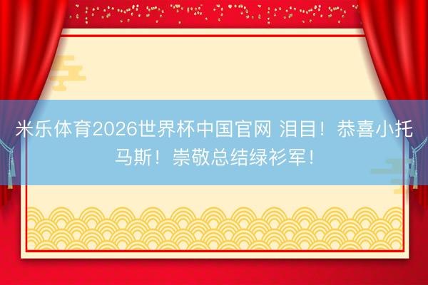 米乐体育2026世界杯中国官网 泪目！恭喜小托马斯！崇敬总结绿衫军！