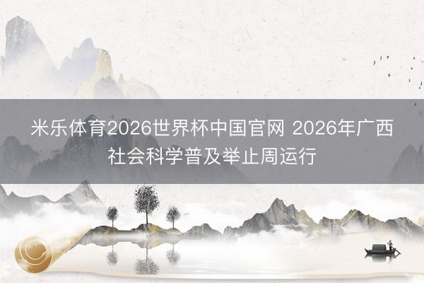 米乐体育2026世界杯中国官网 2026年广西社会科学普及举止周运行