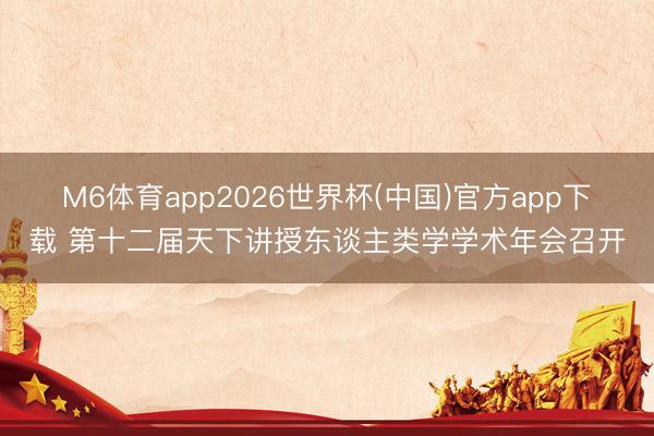 M6体育app2026世界杯(中国)官方app下载 第十二届天下讲授东谈主类学学术年会召开