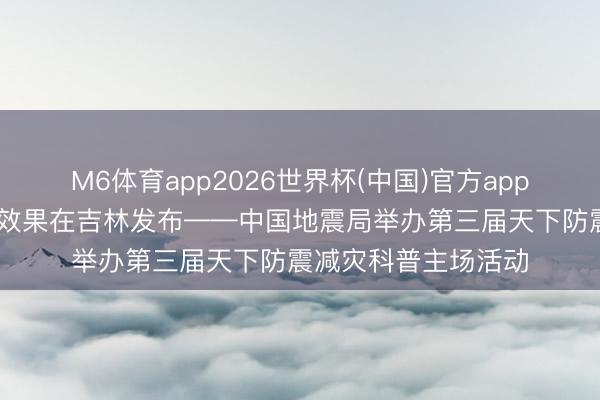 M6体育app2026世界杯(中国)官方app下载 两项防震减灾效果在吉林发布——中国地震局举办第三届天下防震减灾科普主场活动