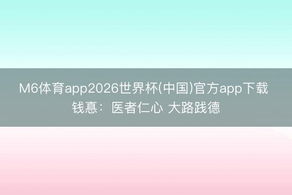 M6体育app2026世界杯(中国)官方app下载 钱惪：医者仁心 大路践德