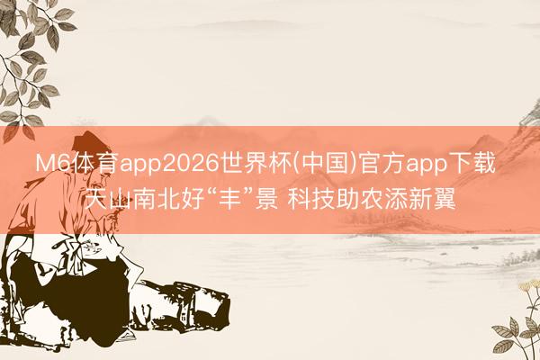 M6体育app2026世界杯(中国)官方app下载 天山南北好“丰”景 科技助农添新翼