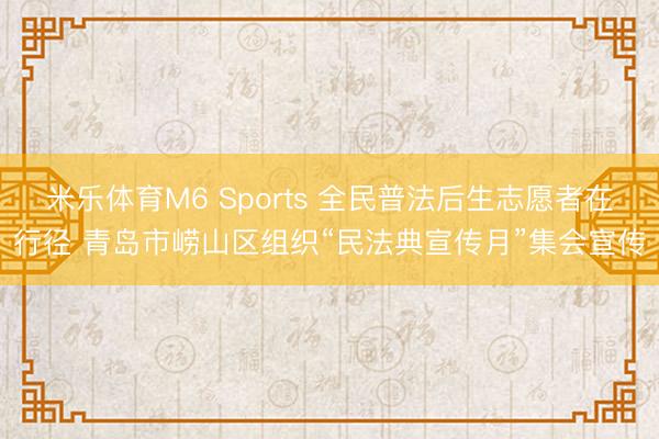 米乐体育M6 Sports 全民普法后生志愿者在行径 青岛市崂山区组织“民法典宣传月”集会宣传
