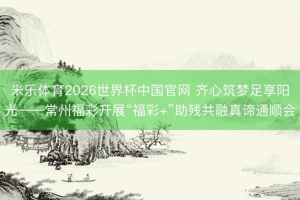 米乐体育2026世界杯中国官网 齐心筑梦足享阳光——常州福彩开展“福彩+”助残共融真谛通顺会