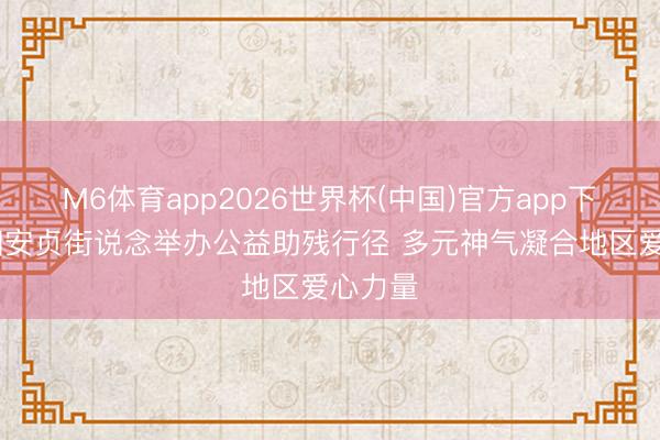M6体育app2026世界杯(中国)官方app下载 向阳安贞街说念举办公益助残行径 多元神气凝合地区爱心力量
