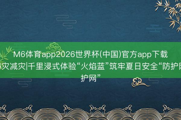 M6体育app2026世界杯(中国)官方app下载 防灾减灾|千里浸式体验“火焰蓝”筑牢夏日安全“防护网”