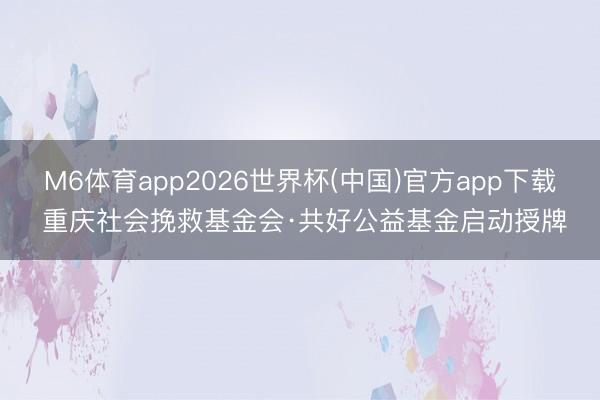 M6体育app2026世界杯(中国)官方app下载 重庆社会挽救基金会·共好公益基金启动授牌