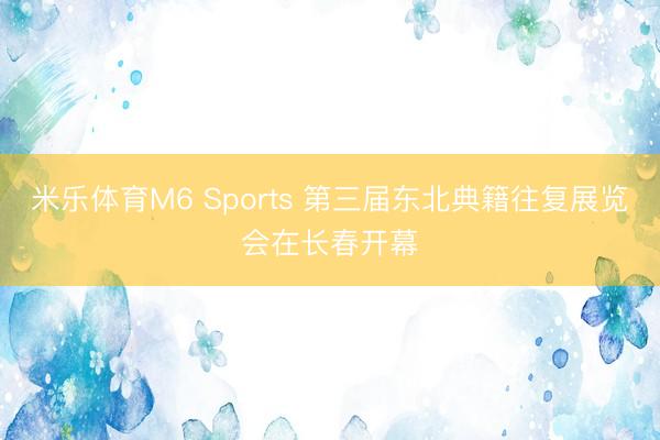 米乐体育M6 Sports 第三届东北典籍往复展览会在长春开幕