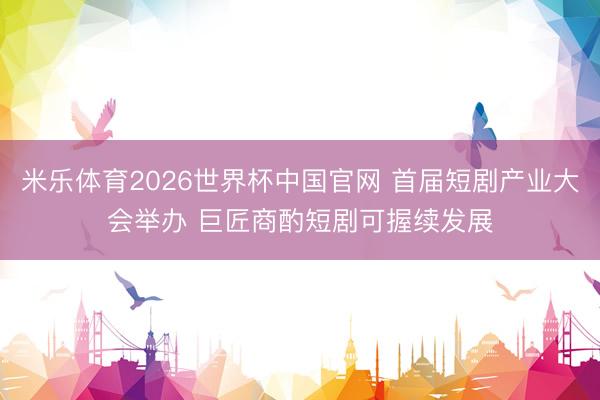 米乐体育2026世界杯中国官网 首届短剧产业大会举办 巨匠商酌短剧可握续发展