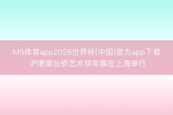 M6体育app2026世界杯(中国)官方app下载 沪港澳台侨艺术双年展在上海举行