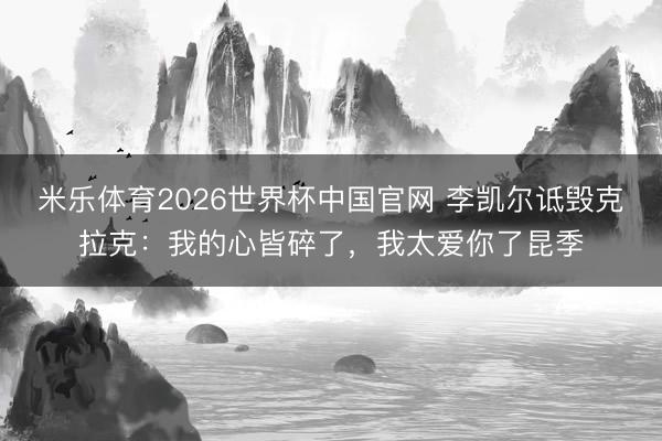 米乐体育2026世界杯中国官网 李凯尔诋毁克拉克：我的心皆碎了，我太爱你了昆季