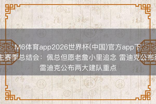 M6体育app2026世界杯(中国)官方app下载 湖东说念主赛季总结会：佩总但愿老詹小里追念 雷迪克公布两大建队重点